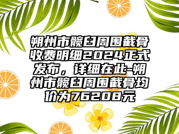 朔州市髋臼周围截骨收费明细2024正式发布，详细在此-朔州市髋臼周围截骨均价为76208元