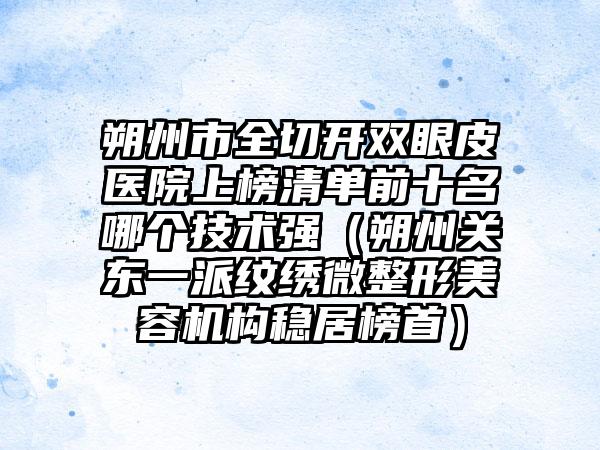 朔州市全切开双眼皮医院上榜清单前十名哪个技术强（朔州关东一派纹绣微整形美容机构稳居榜首）