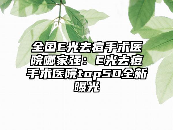 全国E光去痘手术医院哪家强：E光去痘手术医院top50全新曝光