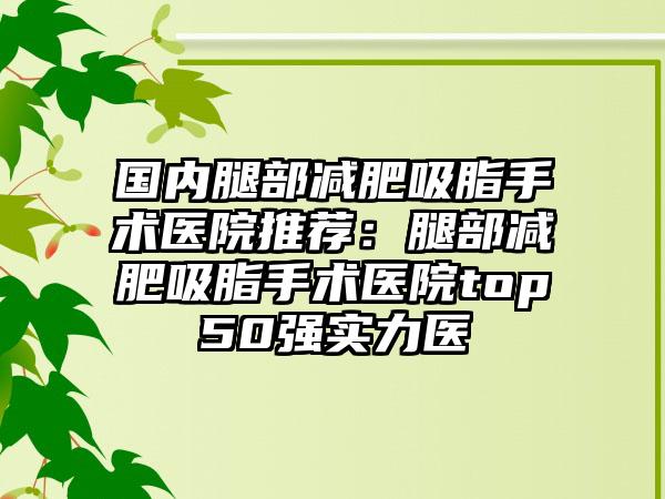 国内腿部减肥吸脂手术医院推荐：腿部减肥吸脂手术医院top50强实力医