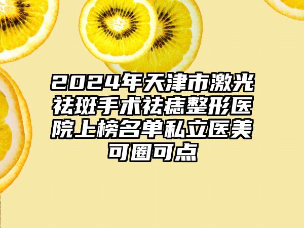 2024年天津市激光祛斑手术祛痣整形医院上榜名单私立医美可圈可点