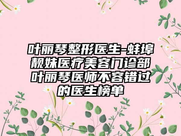 叶丽琴整形医生-蚌埠靓妹医疗美容门诊部叶丽琴医师不容错过的医生榜单