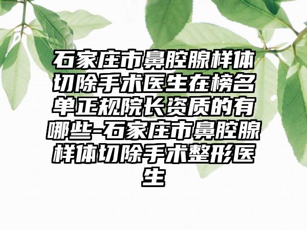 石家庄市鼻腔腺样体切除手术医生在榜名单正规院长资质的有哪些-石家庄市鼻腔腺样体切除手术整形医生