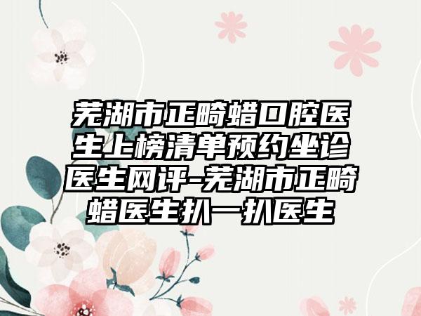 芜湖市正畸蜡口腔医生上榜清单预约坐诊医生网评-芜湖市正畸蜡医生扒一扒医生