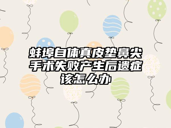 蚌埠自体真皮垫鼻尖手术失败产生后遗症该怎么办