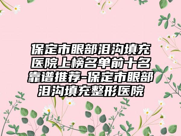 保定市眼部泪沟填充医院上榜名单前十名靠谱推荐-保定市眼部泪沟填充整形医院