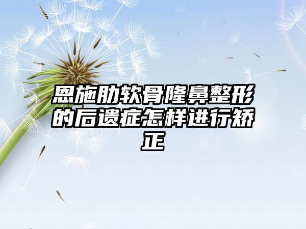 恩施肋软骨隆鼻整形的后遗症怎样进行矫正