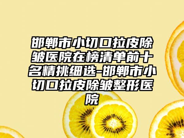 邯郸市小切口拉皮除皱医院在榜清单前十名精挑细选-邯郸市小切口拉皮除皱整形医院