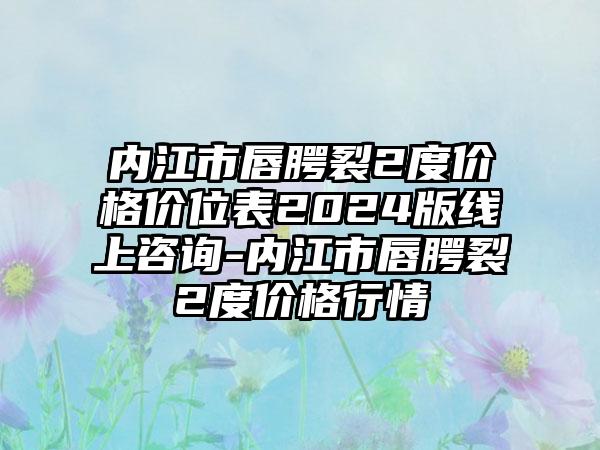 内江市唇腭裂2度价格价位表2024版线上咨询-内江市唇腭裂2度价格行情