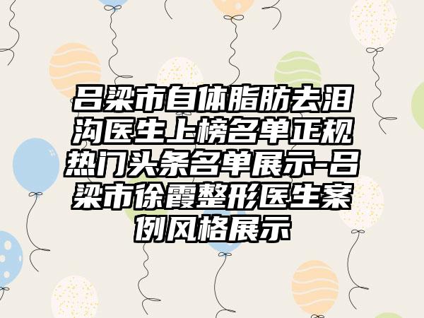 吕梁市自体脂肪去泪沟医生上榜名单正规热门头条名单展示-吕梁市徐霞整形医生案例风格展示