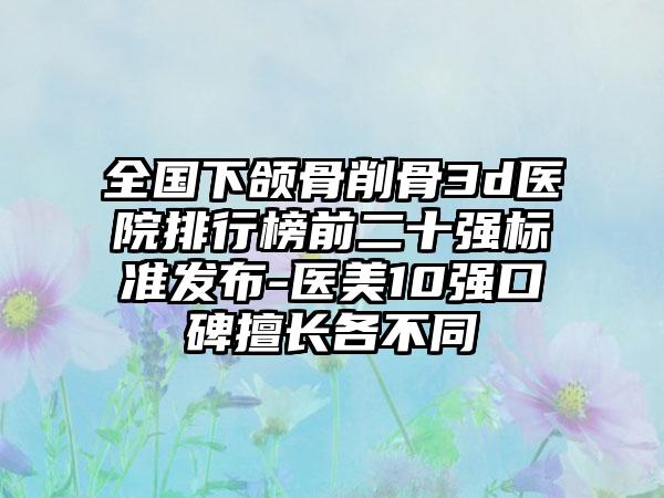 全国下颌骨削骨3d医院排行榜前二十强标准发布-医美10强口碑擅长各不同