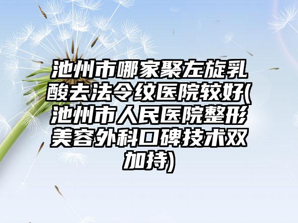 池州市哪家聚左旋乳酸去法令纹医院较好(池州市人民医院整形美容外科口碑技术双加持)