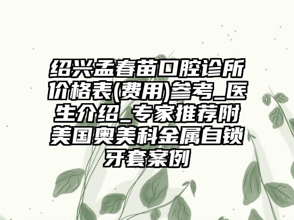 绍兴孟春苗口腔诊所价格表(费用)参考_医生介绍_专家推荐附美国奥美科金属自锁牙套案例