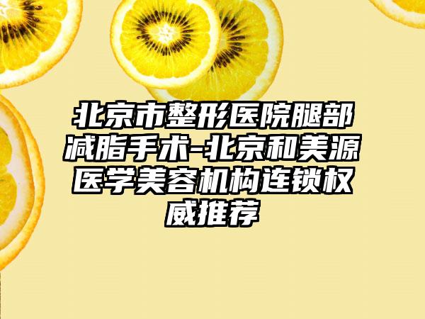 北京市整形医院腿部减脂手术-北京和美源医学美容机构连锁权威推荐