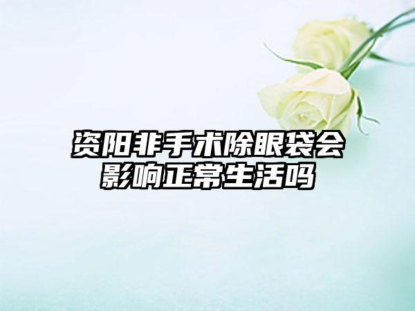 资阳非手术除眼袋会影响正常生活吗