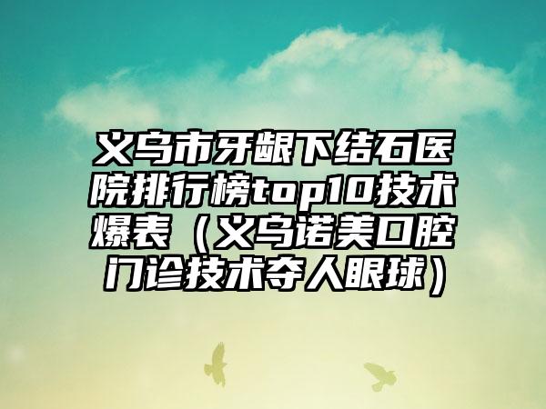 义乌市牙龈下结石医院排行榜top10技术爆表（义乌诺美口腔门诊技术夺人眼球）