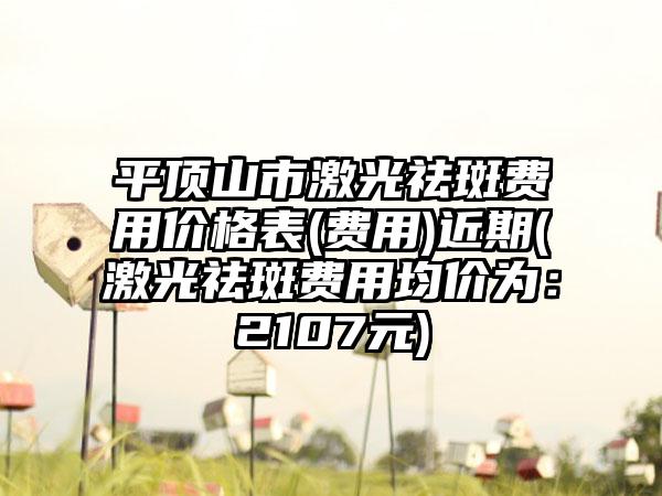 平顶山市激光祛斑费用价格表(费用)近期(激光祛斑费用均价为：2107元)