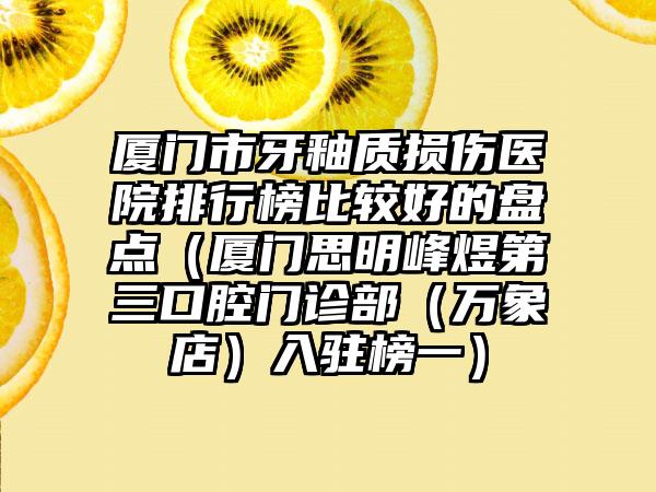 厦门市牙釉质损伤医院排行榜比较好的盘点（厦门思明峰煜第三口腔门诊部（万象店）入驻榜一）