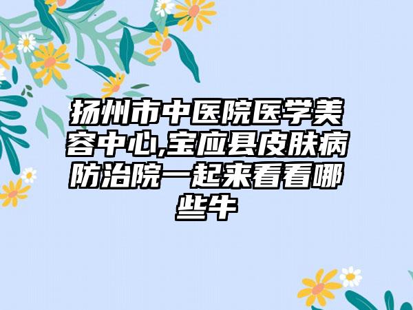 扬州市中医院医学美容中心,宝应县皮肤病防治院一起来看看哪些牛