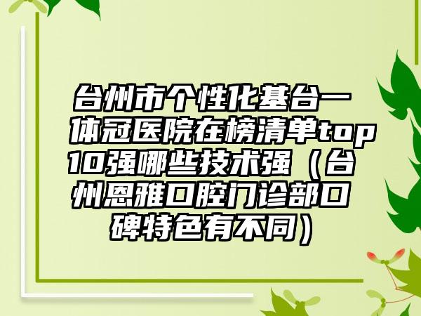 台州市个性化基台一体冠医院在榜清单top10强哪些技术强（台州恩雅口腔门诊部口碑特色有不同）