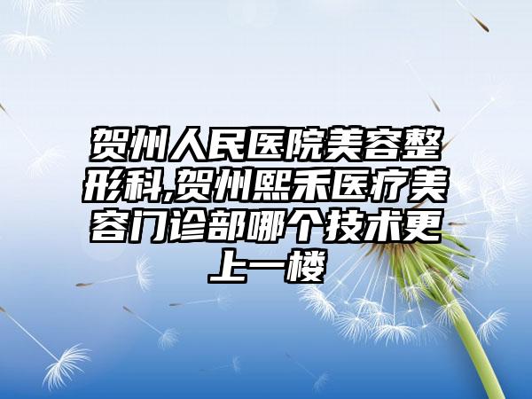 贺州人民医院美容整形科,贺州熙禾医疗美容门诊部哪个技术更上一楼