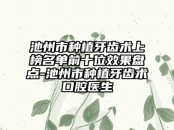 池州市种植牙齿术上榜名单前十位效果盘点-池州市种植牙齿术口腔医生