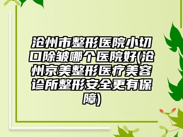 沧州市整形医院小切口除皱哪个医院好(沧州京美整形医疗美容诊所整形安全更有保障)