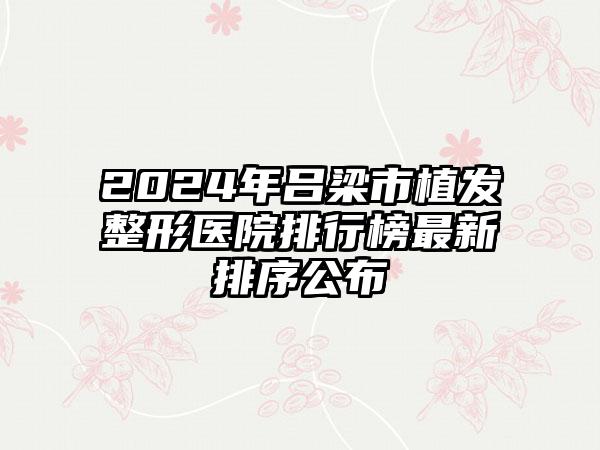 2024年吕梁市植发整形医院排行榜最新排序公布