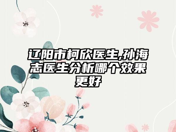 辽阳市柯欣医生,孙海志医生分析哪个效果更好