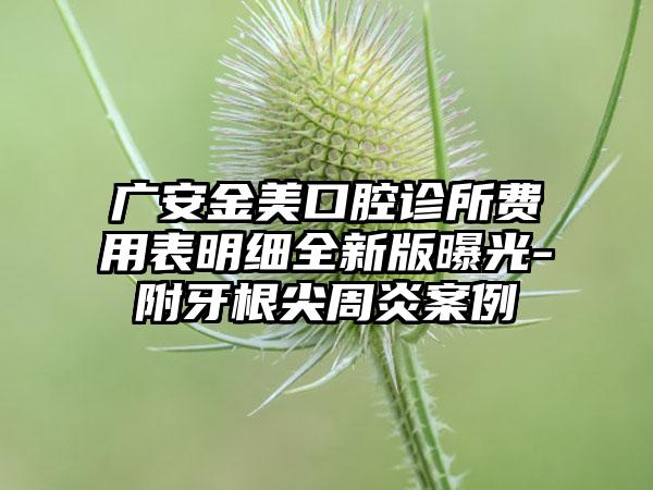 广安金美口腔诊所费用表明细全新版曝光-附牙根尖周炎案例