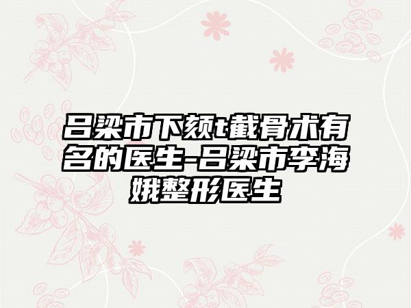 吕梁市下颏t截骨术有名的医生-吕梁市李海娥整形医生