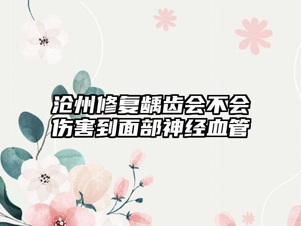 沧州修复龋齿会不会伤害到面部神经血管