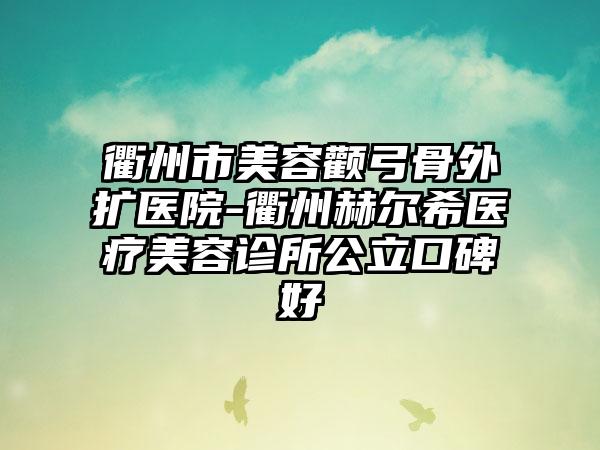 衢州市美容颧弓骨外扩医院-衢州赫尔希医疗美容诊所公立口碑好