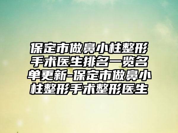 保定市做鼻小柱整形手术医生排名一览名单更新-保定市做鼻小柱整形手术整形医生