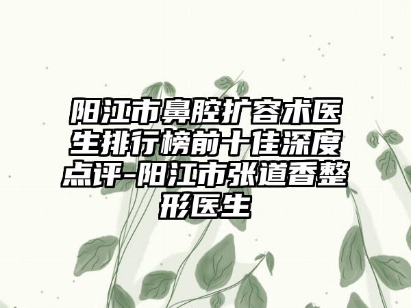 阳江市鼻腔扩容术医生排行榜前十佳深度点评-阳江市张道香整形医生