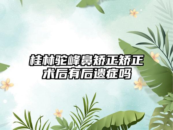 桂林驼峰鼻矫正矫正术后有后遗症吗