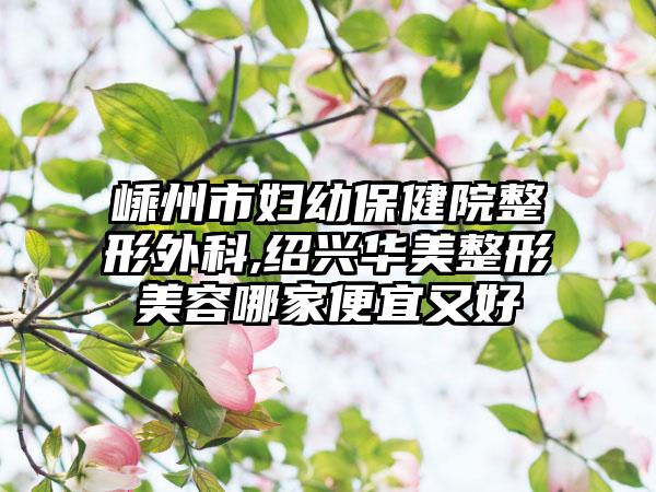 嵊州市妇幼保健院整形外科,绍兴华美整形美容哪家便宜又好