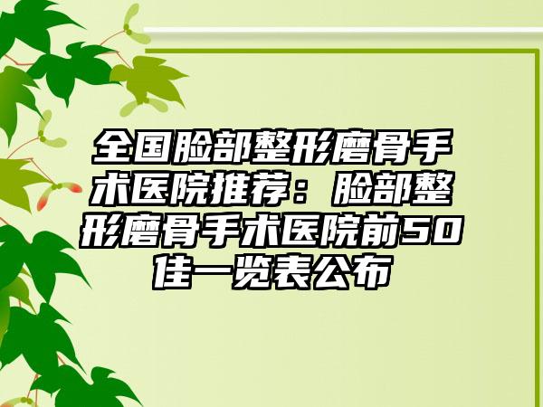 全国脸部整形磨骨手术医院推荐：脸部整形磨骨手术医院前50佳一览表公布