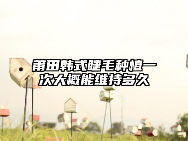 莆田韩式睫毛种植一次大概能维持多久