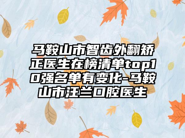 马鞍山市智齿外翻矫正医生在榜清单top10强名单有变化-马鞍山市汪兰口腔医生