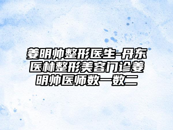 姜明帅整形医生-丹东医林整形美容门诊姜明帅医师数一数二