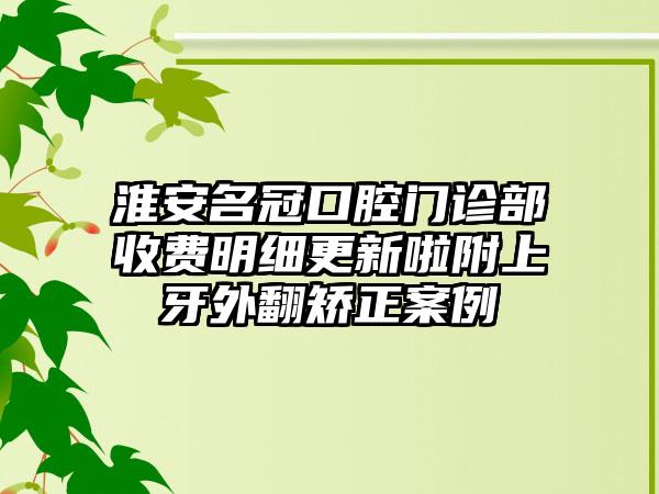 淮安名冠口腔门诊部收费明细更新啦附上牙外翻矫正案例