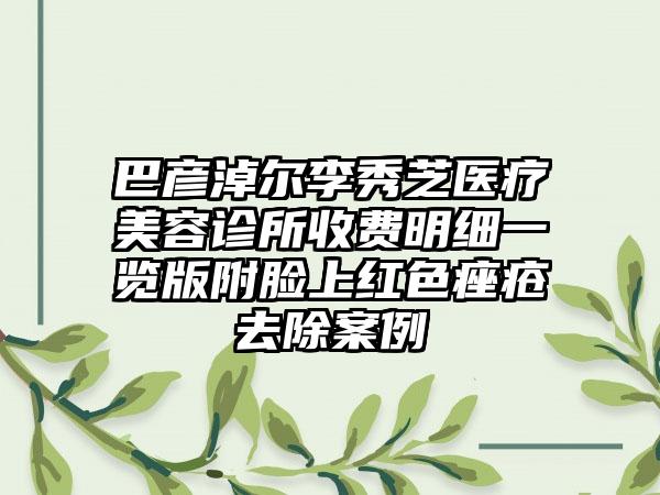 巴彦淖尔李秀芝医疗美容诊所收费明细一览版附脸上红色痤疮去除案例