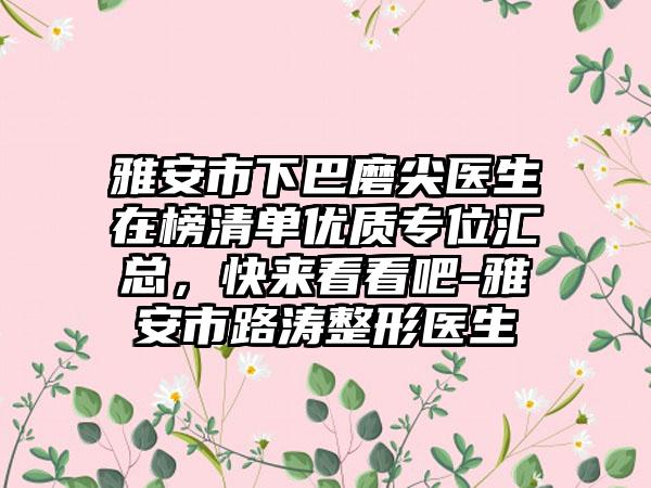 雅安市下巴磨尖医生在榜清单优质专位汇总，快来看看吧-雅安市路涛整形医生