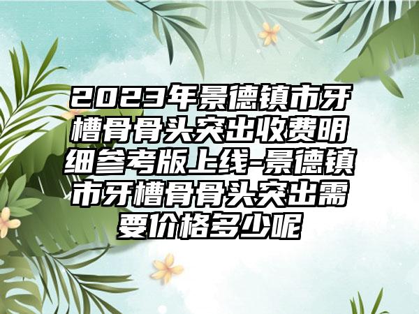 2023年景德镇市牙槽骨骨头突出收费明细参考版上线-景德镇市牙槽骨骨头突出需要价格多少呢