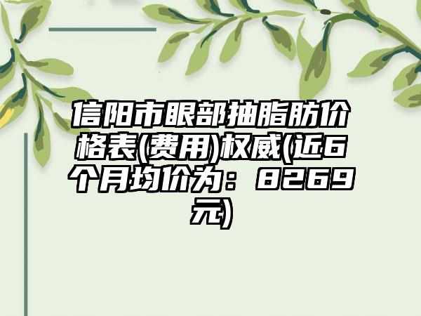 信阳市眼部抽脂肪价格表(费用)权威(近6个月均价为：8269元)