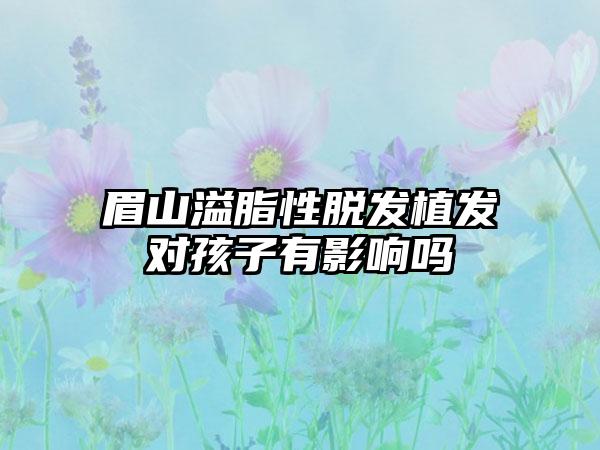 眉山溢脂性脱发植发对孩子有影响吗