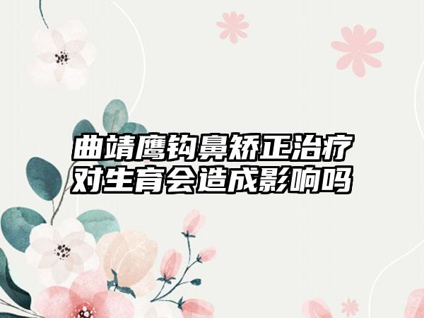 曲靖鹰钩鼻矫正治疗对生育会造成影响吗