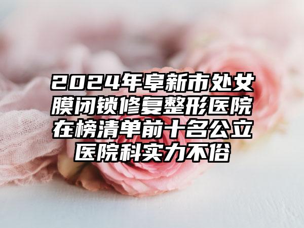 2024年阜新市处女膜闭锁修复整形医院在榜清单前十名公立医院科实力不俗