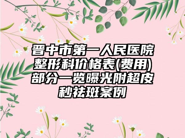 晋中市第一人民医院整形科价格表(费用)部分一览曝光附超皮秒祛斑案例